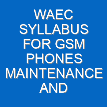 Waec Syllabus For Gsm Phones Maintenance And Repairs 2021 2022 Wassce 4047