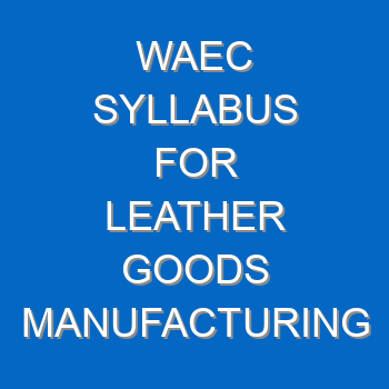 Waec Syllabus For Leather Goods Manufacturing 2021 2022 Wassce 4074