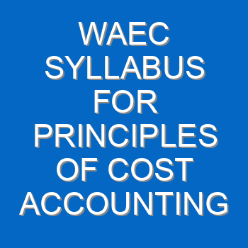 Waec Syllabus For Principles Of Cost Accounting 2021 2022 Wassce 4104