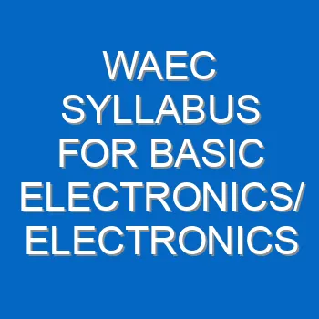 Waec Syllabus For Basic Electronics Electronics 2021 2022 Wassce 4007