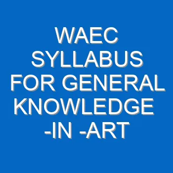 Waec Syllabus For General Knowledge In Art 2021 2022 Wassce 4035
