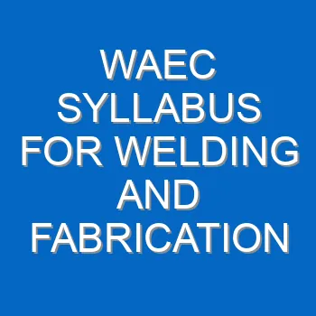 Waec Syllabus For Welding And Fabrication Engineering Craft Practice 2021 2022 Wassce 4136